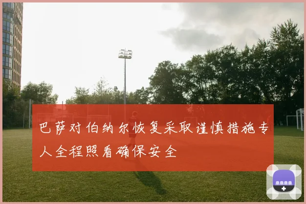 巴萨对伯纳尔恢复采取谨慎措施专人全程照看确保安全