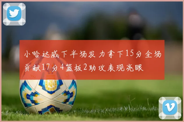 小哈达威下半场发力拿下15分全场贡献17分4篮板2助攻表现亮眼