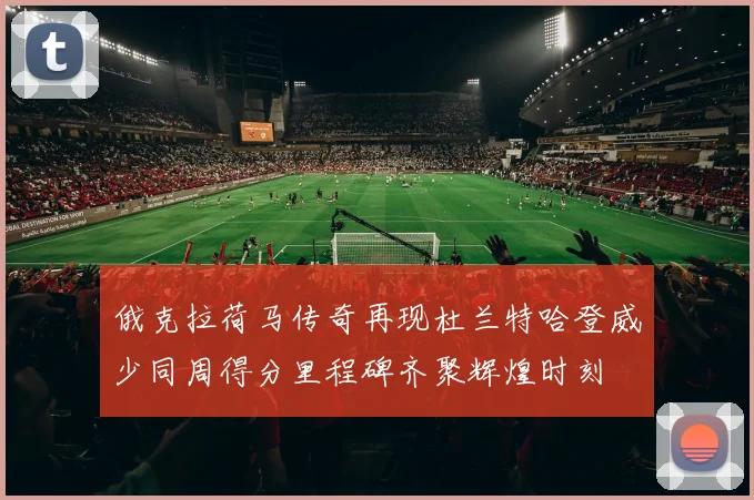 俄克拉荷马传奇再现杜兰特哈登威少同周得分里程碑齐聚辉煌时刻