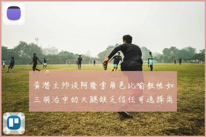 黄潜主帅谈阿隆索角色比喻教练如三明治中的火腿缺乏信任可选择离开