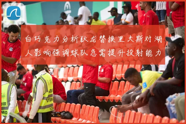 白巧克力分析狄龙替换里夫斯对湖人影响强调球队急需提升投射能力