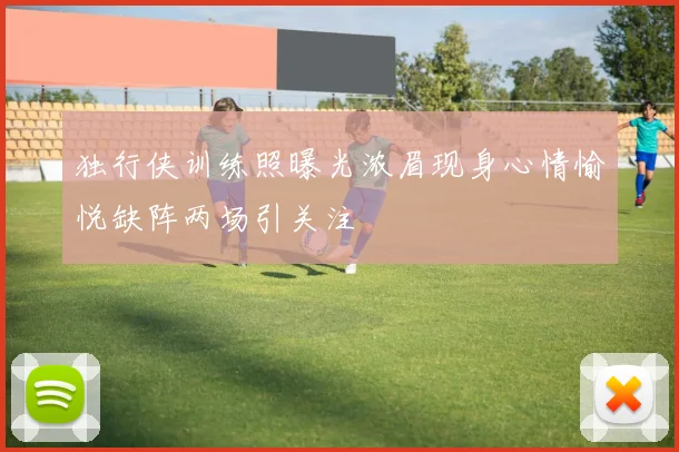 独行侠训练照曝光浓眉现身心情愉悦缺阵两场引关注