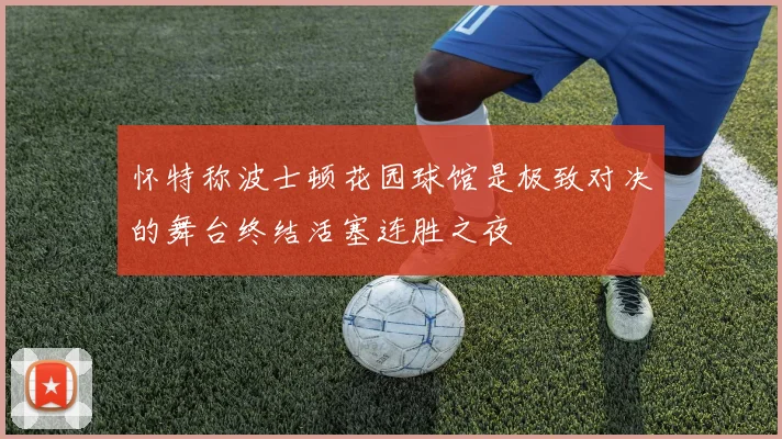 怀特称波士顿花园球馆是极致对决的舞台终结活塞连胜之夜