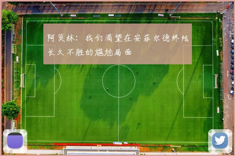 阿莫林：我们渴望在安菲尔德终结长久不胜的尴尬局面
