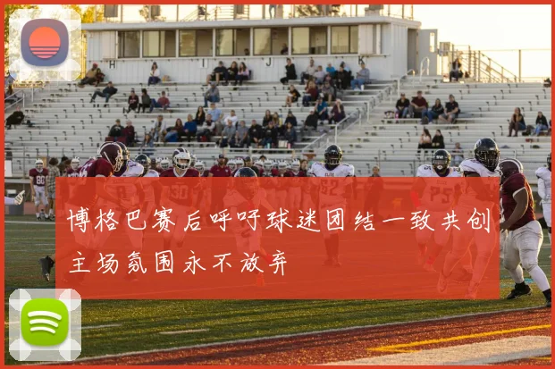 博格巴赛后呼吁球迷团结一致共创主场氛围永不放弃