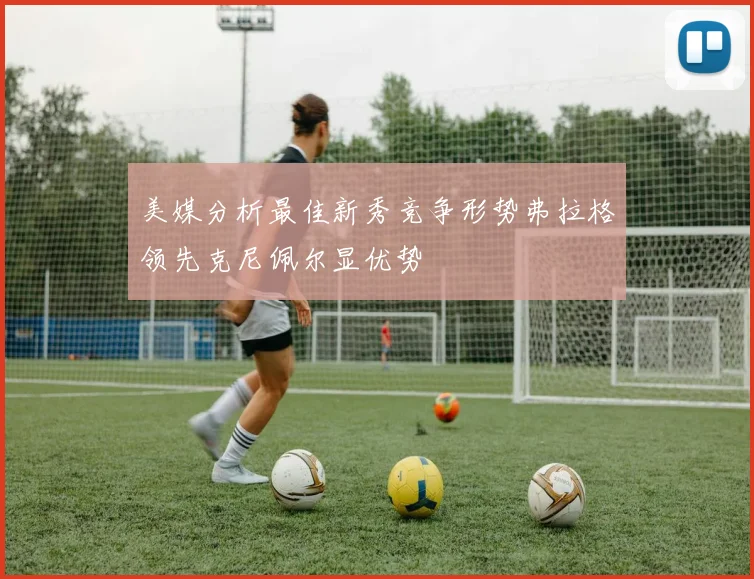 美媒分析最佳新秀竞争形势弗拉格领先克尼佩尔显优势