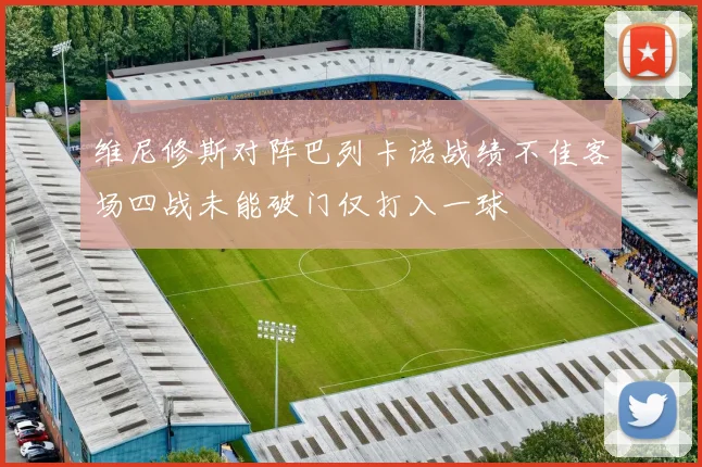 维尼修斯对阵巴列卡诺战绩不佳客场四战未能破门仅打入一球