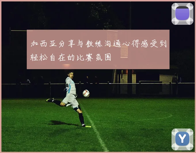 加西亚分享与教练沟通心得感受到轻松自在的比赛氛围