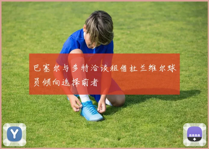 巴塞尔与多特洽谈租借杜兰维尔球员倾向选择前者