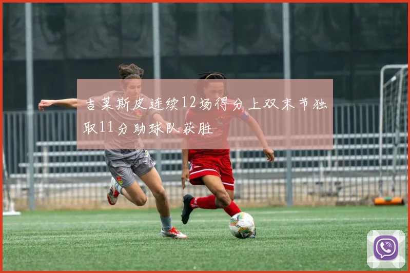 吉莱斯皮连续12场得分上双末节独取11分助球队获胜
