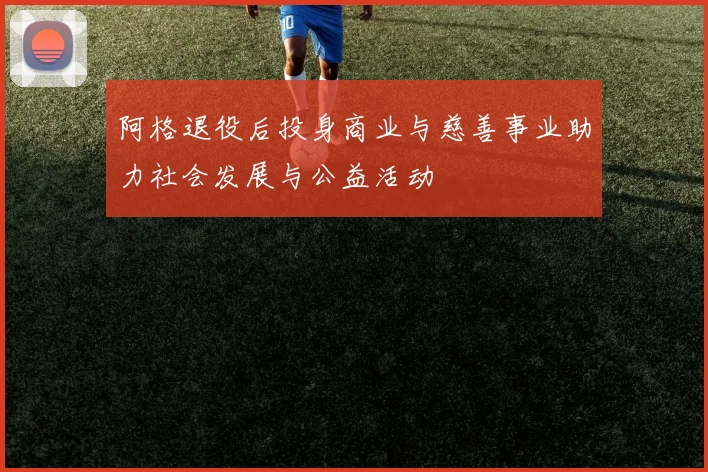 阿格退役后投身商业与慈善事业助力社会发展与公益活动