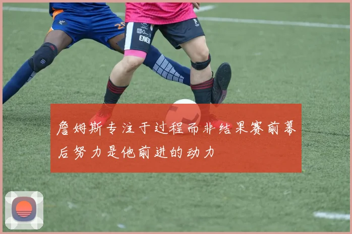 詹姆斯专注于过程而非结果赛前幕后努力是他前进的动力