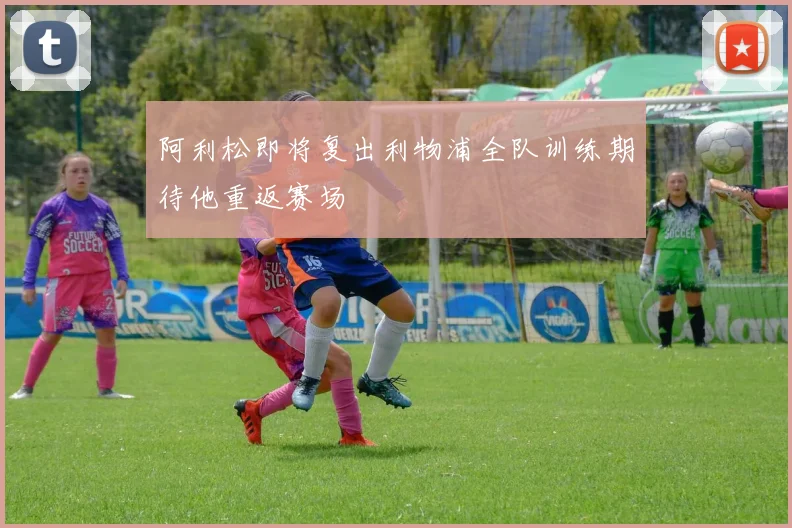 阿利松即将复出利物浦全队训练期待他重返赛场