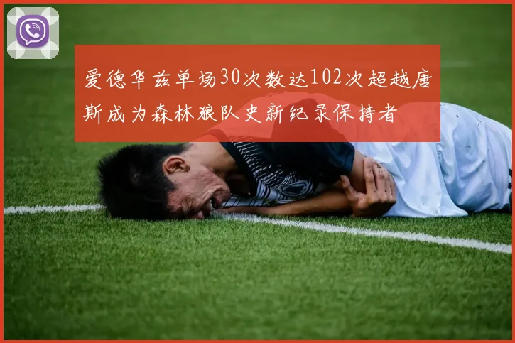 爱德华兹单场30次数达102次超越唐斯成为森林狼队史新纪录保持者