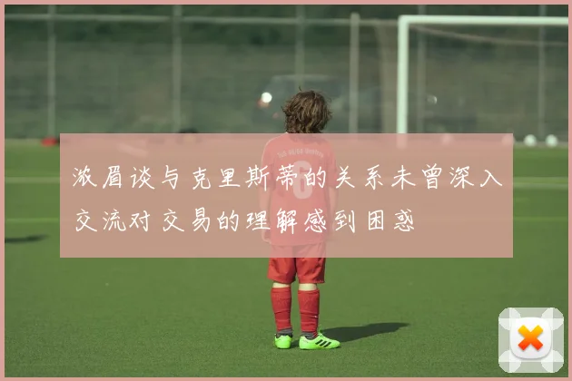 浓眉谈与克里斯蒂的关系未曾深入交流对交易的理解感到困惑