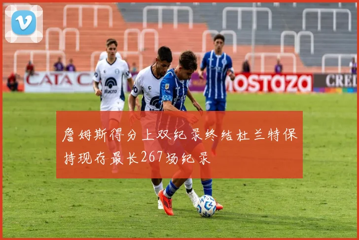 詹姆斯得分上双纪录终结杜兰特保持现存最长267场纪录