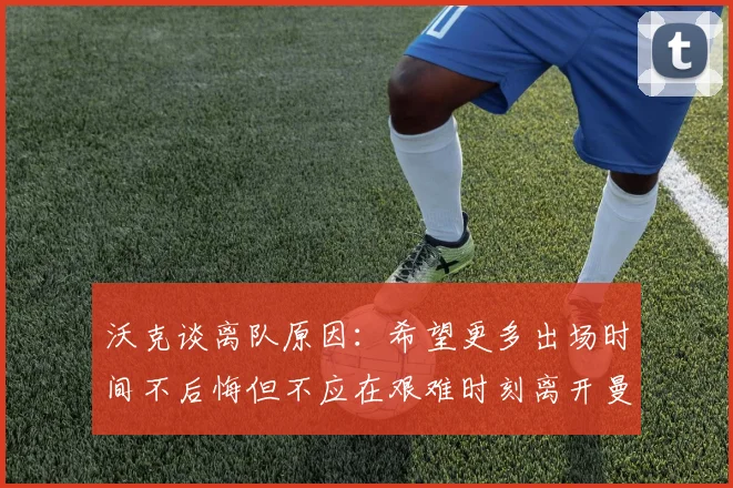 沃克谈离队原因：希望更多出场时间不后悔但不应在艰难时刻离开曼城