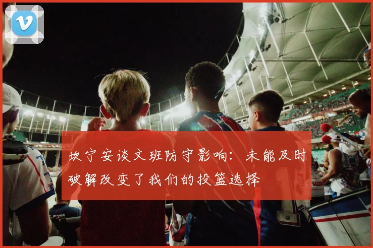 坎宁安谈文班防守影响：未能及时破解改变了我们的投篮选择