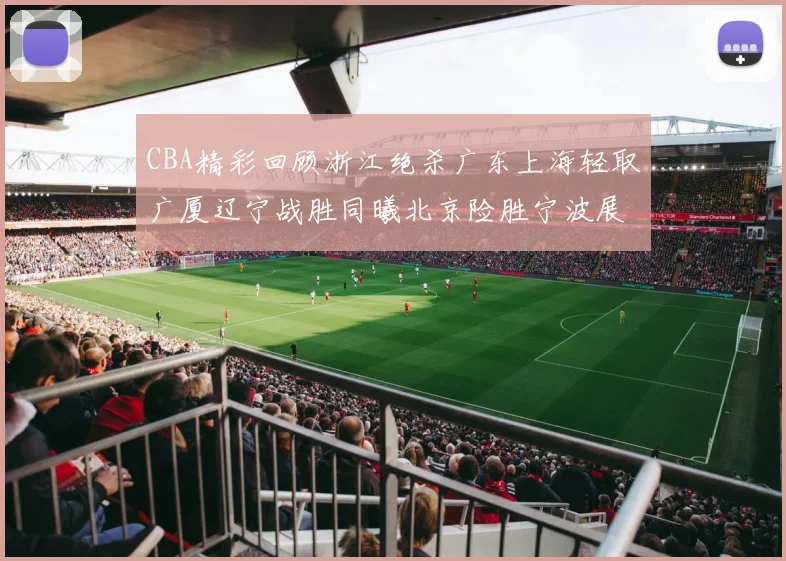CBA精彩回顾浙江绝杀广东上海轻取广厦辽宁战胜同曦北京险胜宁波展现强队风采