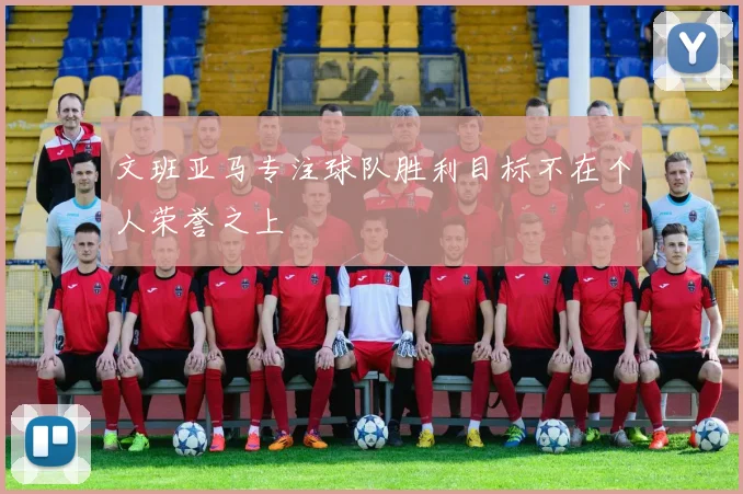 文班亚马专注球队胜利目标不在个人荣誉之上