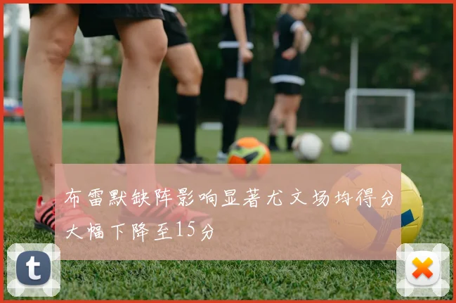 布雷默缺阵影响显著尤文场均得分大幅下降至15分