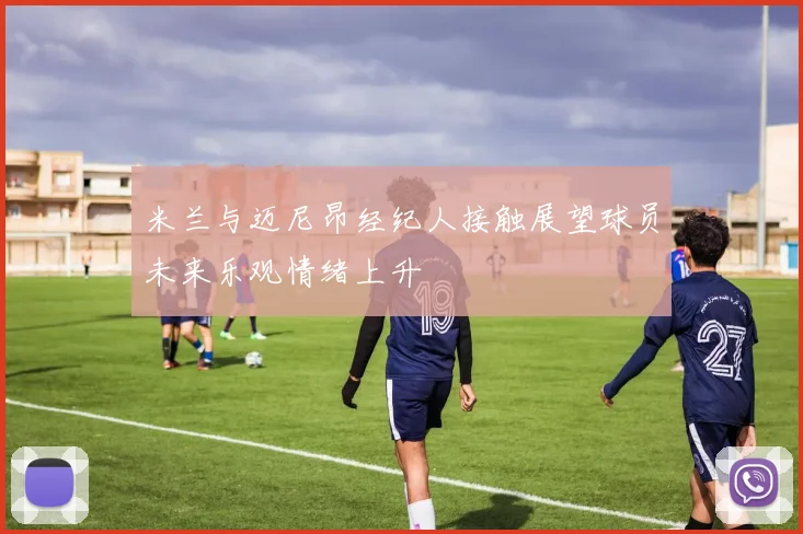 米兰与迈尼昂经纪人接触展望球员未来乐观情绪上升