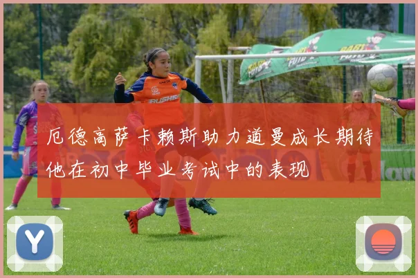 厄德高萨卡赖斯助力道曼成长期待他在初中毕业考试中的表现