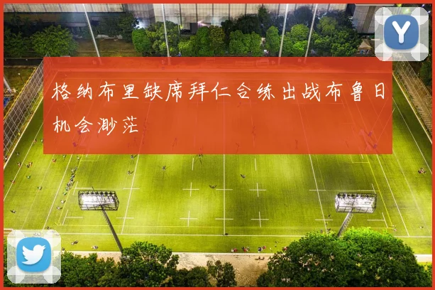 格纳布里缺席拜仁合练出战布鲁日机会渺茫
