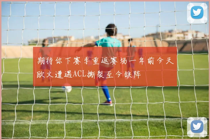 期待你下赛季重返赛场一年前今天欧文遭遇ACL撕裂至今缺阵