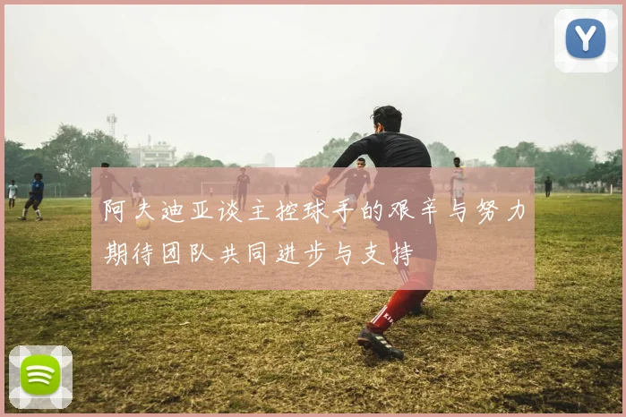 阿夫迪亚谈主控球手的艰辛与努力期待团队共同进步与支持