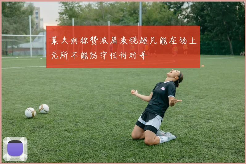 莱夫利称赞浓眉表现超凡能在场上无所不能防守任何对手