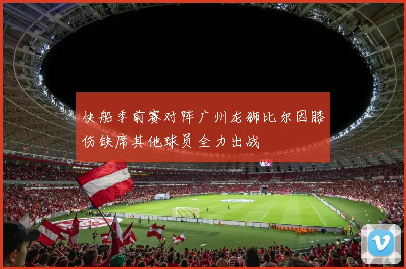 快船季前赛对阵广州龙狮比尔因膝伤缺席其他球员全力出战