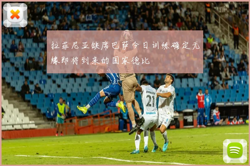 拉菲尼亚缺席巴萨今日训练确定无缘即将到来的国家德比