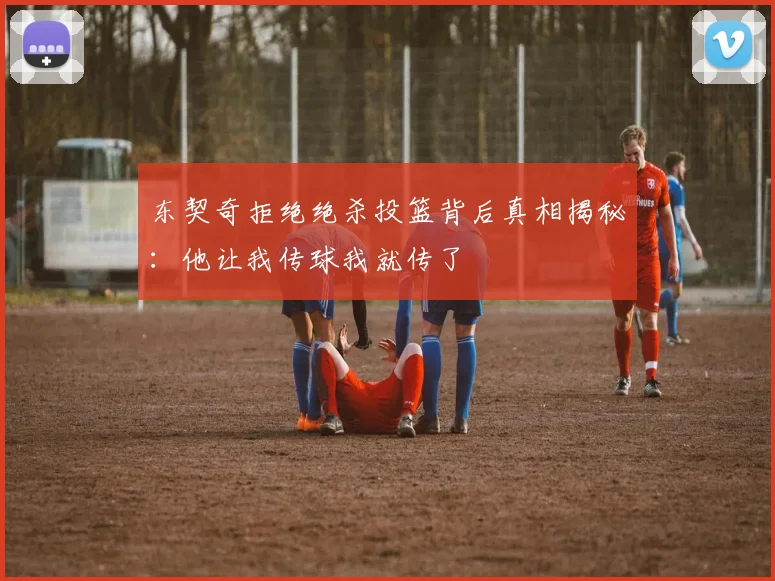 东契奇拒绝绝杀投篮背后真相揭秘：他让我传球我就传了