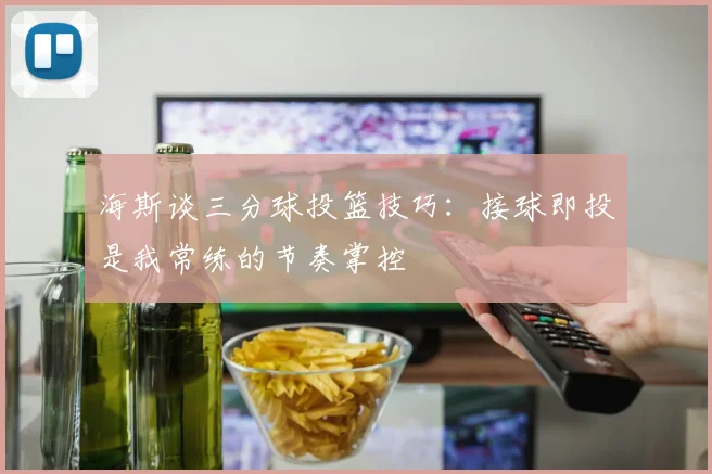 海斯谈三分球投篮技巧:接球即投是我常练的节奏掌控