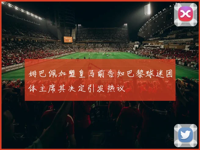 姆巴佩加盟皇马前告知巴黎球迷团体主席其决定引发热议