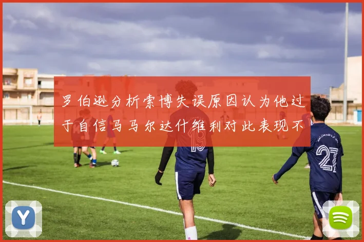 罗伯逊分析索博失误原因认为他过于自信马马尔达什维利对此表现不满