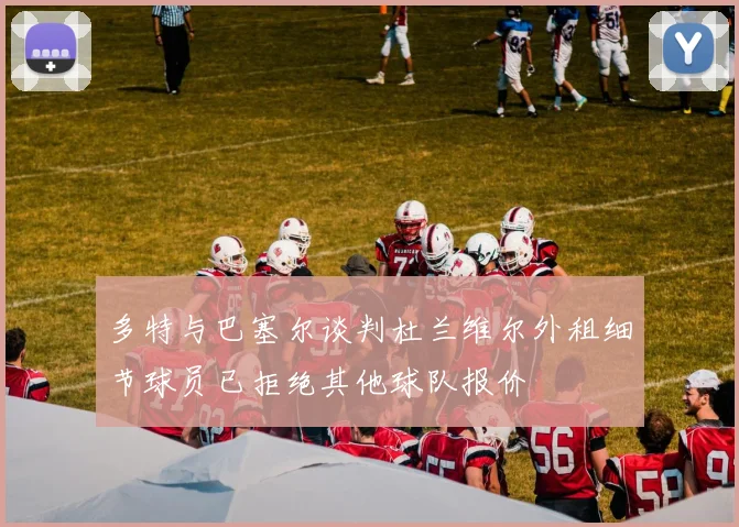 多特与巴塞尔谈判杜兰维尔外租细节球员已拒绝其他球队报价