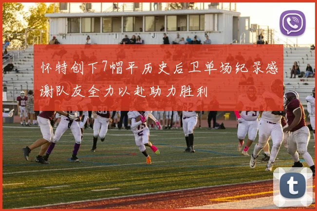 怀特创下7帽平历史后卫单场纪录感谢队友全力以赴助力胜利
