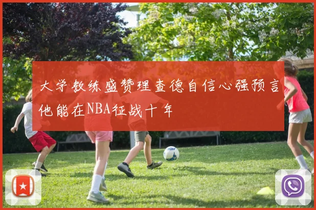 大学教练盛赞理查德自信心强预言他能在NBA征战十年