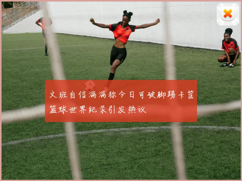 文班自信满满称今日可破脚踢卡筐篮球世界纪录引发热议