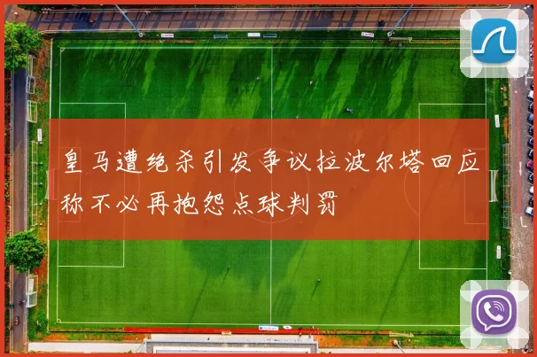 皇马遭绝杀引发争议拉波尔塔回应称不必再抱怨点球判罚